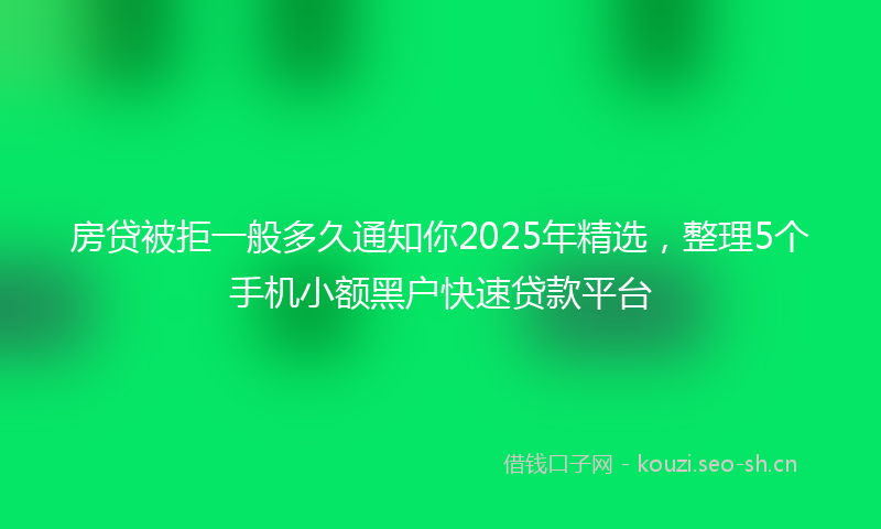 房贷被拒一般多久通知你2025年精选，整理5个手机小额黑户快速贷款平台