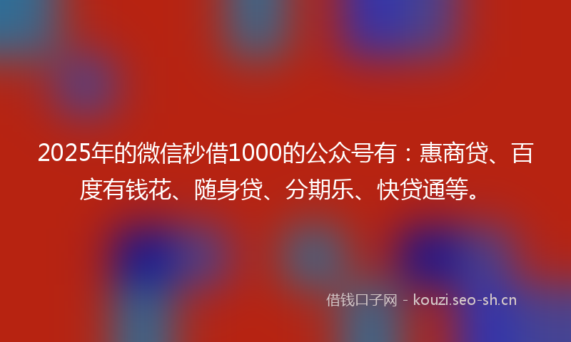 2025年的微信秒借1000的公众号有：惠商贷、百度有钱花、随身贷、分期乐、快贷通等。