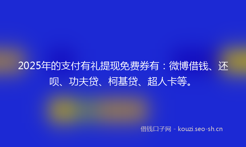 2025年的支付有礼提现免费券有：微博借钱、还呗、功夫贷、柯基贷、超人卡等。