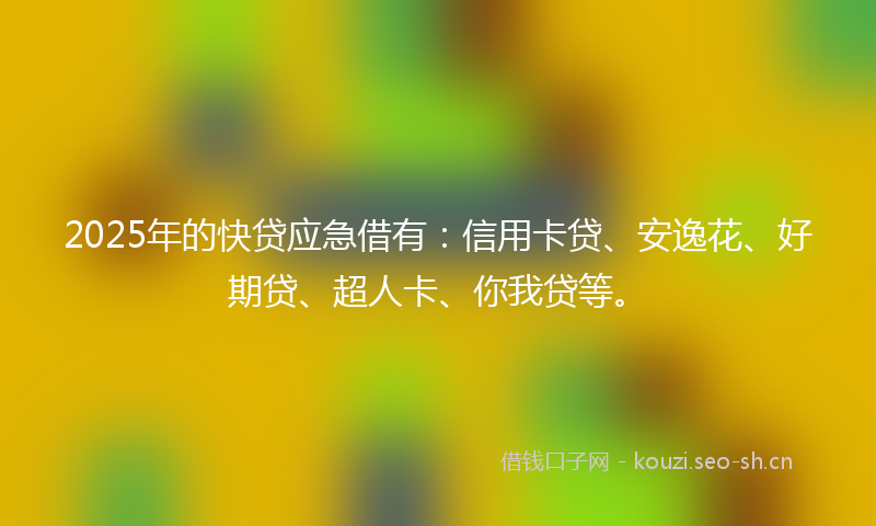 2025年的快贷应急借有:信用卡贷、安逸花、好期贷、超人卡、你我贷等。