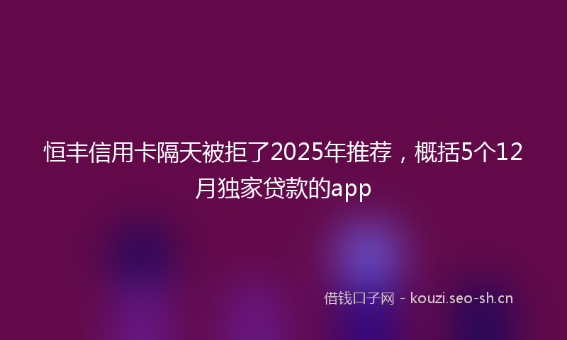 恒丰信用卡隔天被拒了2025年推荐，概括5个12月独家贷款的app