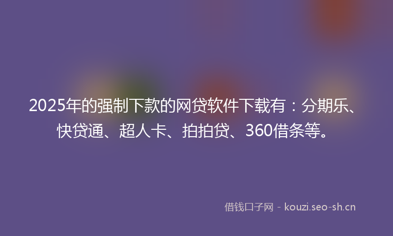 2025年的强制下款的网贷软件下载有：分期乐、快贷通、超人卡、拍拍贷、360借条等。