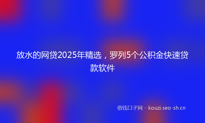 放水的网贷2025年精选，罗列5个公积金快速贷款软件