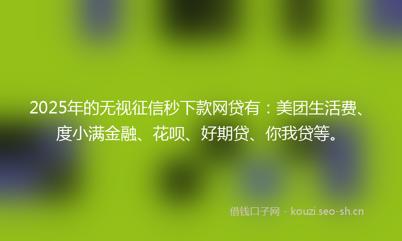2025年的无视征信秒下款网贷有：美团生活费、度小满金融、花呗、好期贷、你我贷等。