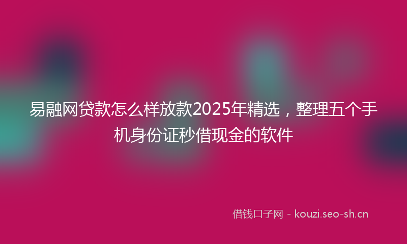 易融网贷款怎么样放款2025年精选，整理五个手机身份证秒借现金的软件