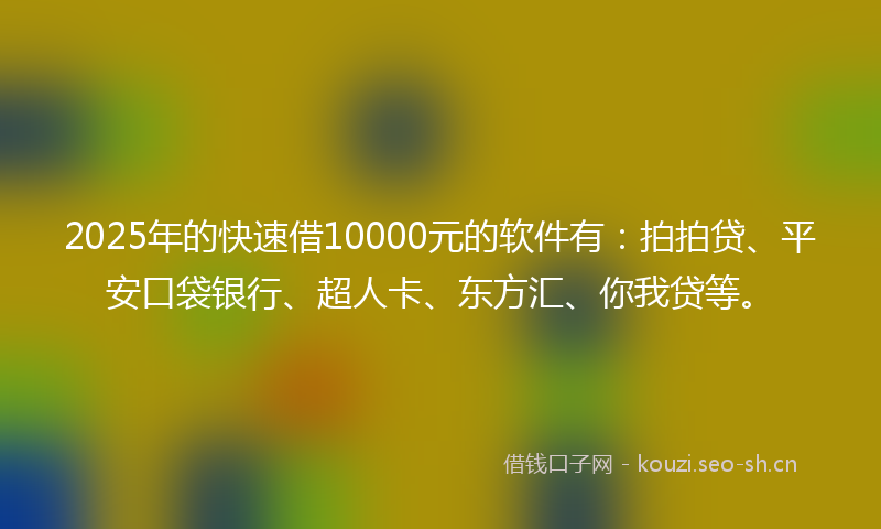 2025年的快速借10000元的软件有：拍拍贷、平安口袋银行、超人卡、东方汇、你我贷等。