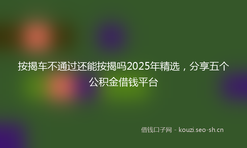 按揭车不通过还能按揭吗2025年精选，分享五个公积金借钱平台