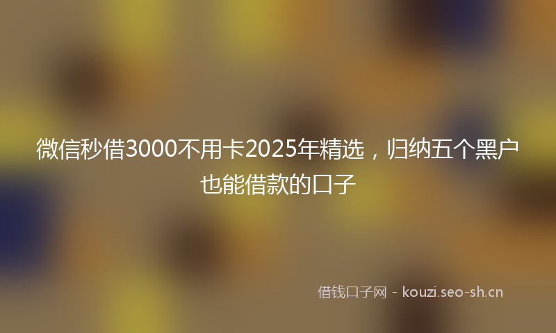 微信秒借3000不用卡2025年精选，归纳五个黑户也能借款的口子