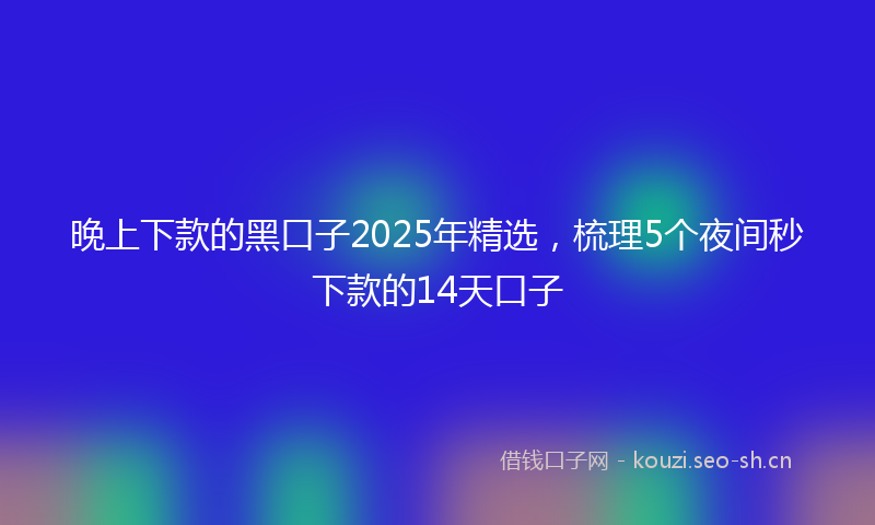 晚上下款的黑口子2025年精选,梳理5个夜间秒下款的14天口子