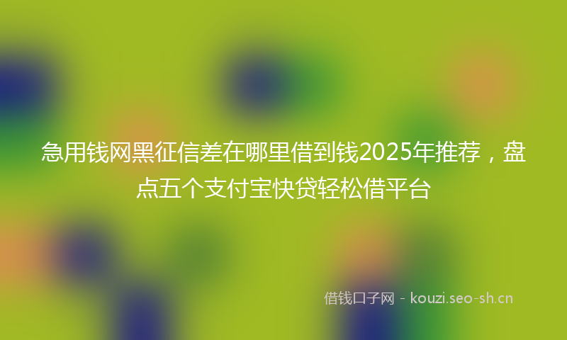 急用钱网黑征信差在哪里借到钱2025年推荐，盘点五个支付宝快贷轻松借平台