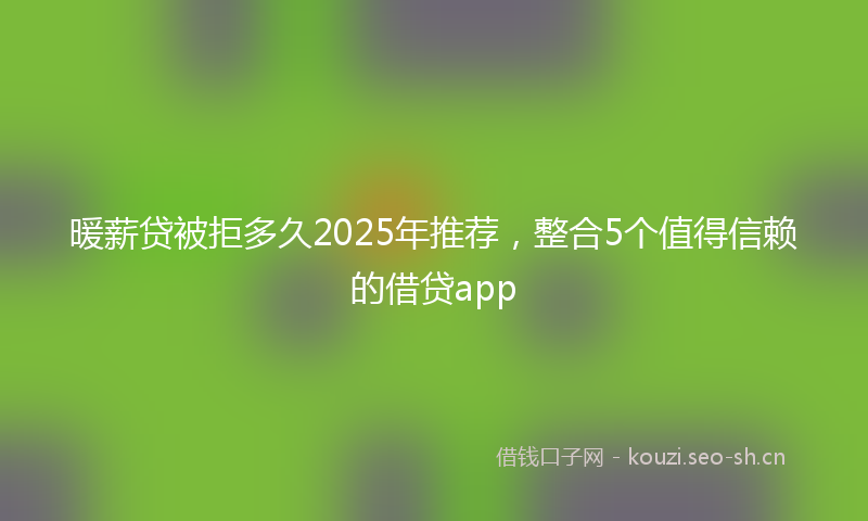 暖薪贷被拒多久2025年推荐，整合5个值得信赖的借贷app