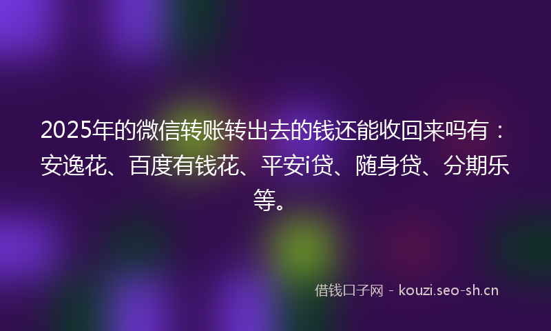2025年的微信转账转出去的钱还能收回来吗有：安逸花、百度有钱花、平安i贷、随身贷、分期乐等。