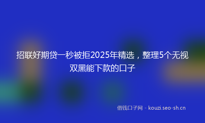 招联好期贷一秒被拒2025年精选，整理5个无视双黑能下款的口子
