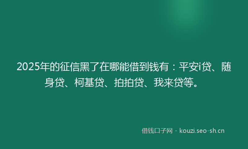 2025年的征信黑了在哪能借到钱有：平安i贷、随身贷、柯基贷、拍拍贷、我来贷等。