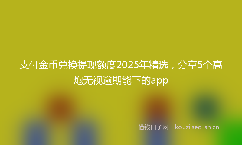 支付金币兑换提现额度2025年精选，分享5个高炮无视逾期能下的app