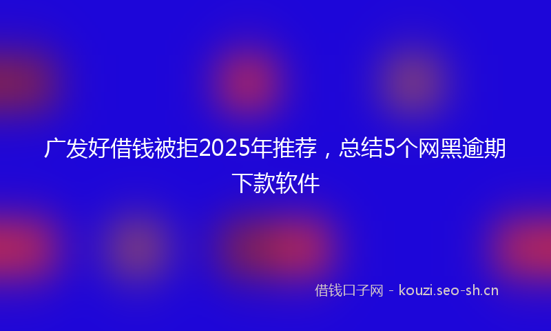 广发好借钱被拒2025年推荐，总结5个网黑逾期下款软件