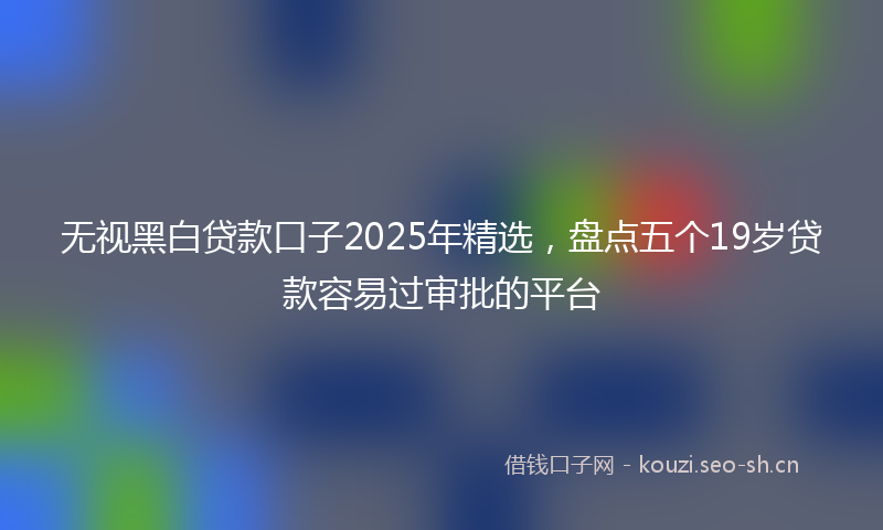 无视黑白贷款口子2025年精选，盘点五个19岁贷款容易过审批的平台