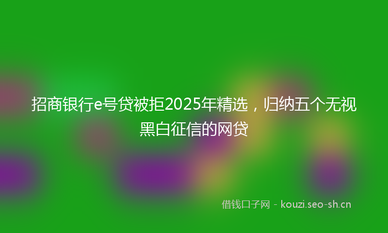 招商银行e号贷被拒2025年精选，归纳五个无视黑白征信的网贷
