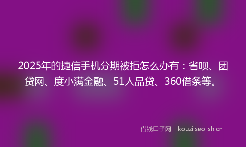 2025年的捷信手机分期被拒怎么办有：省呗、团贷网、度小满金融、51人品贷、360借条等。