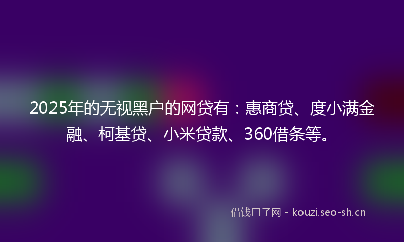 2025年的无视黑户的网贷有：惠商贷、度小满金融、柯基贷、小米贷款、360借条等。