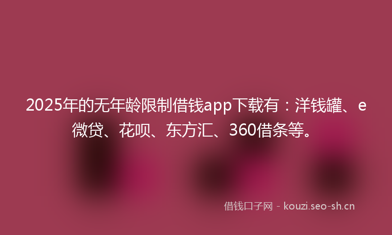 2025年的无年龄限制借钱app下载有：洋钱罐、e微贷、花呗、东方汇、360借条等。