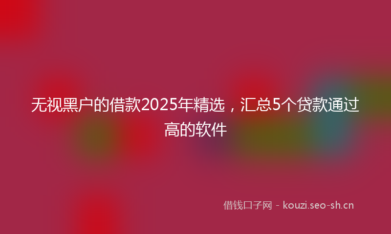 无视黑户的借款2025年精选，汇总5个贷款通过高的软件