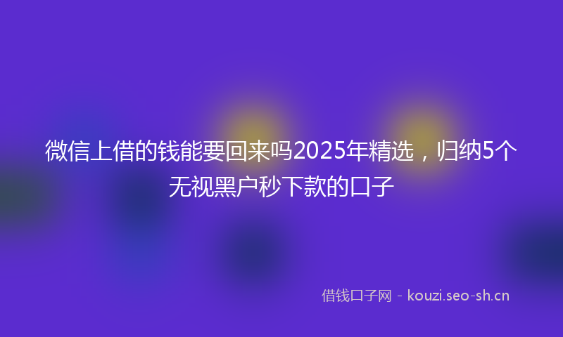 微信上借的钱能要回来吗2025年精选，归纳5个无视黑户秒下款的口子