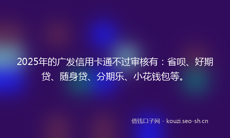 2025年的广发信用卡通不过审核有：省呗、好期贷、随身贷、分期乐、小花钱包等。