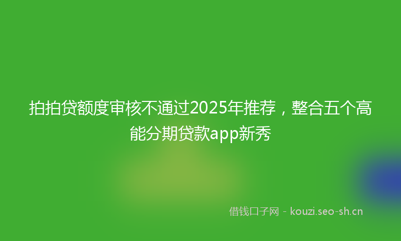拍拍贷额度审核不通过2025年推荐，整合五个高能分期贷款app新秀
