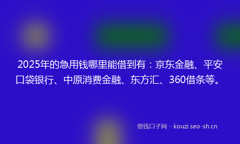 2025年的急用钱哪里能借到有：京东金融、平安口袋银行、中原消费金融、东方汇、360借条等。