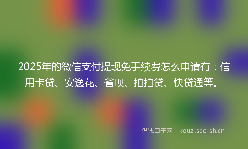 2025年的微信支付提现免手续费怎么申请有：信用卡贷、安逸花、省呗、拍拍贷、快贷通等。