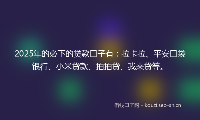 2025年的必下的贷款口子有：拉卡拉、平安口袋银行、小米贷款、拍拍贷、我来贷等。