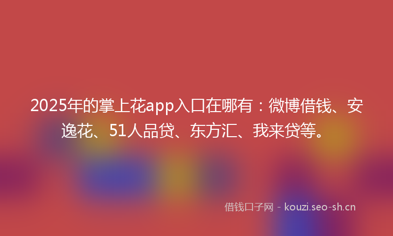 2025年的掌上花app入口在哪有：微博借钱、安逸花、51人品贷、东方汇、我来贷等。