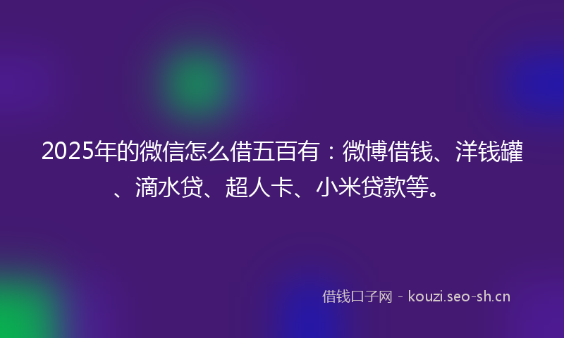 2025年的微信怎么借五百有：微博借钱、洋钱罐、滴水贷、超人卡、小米贷款等。
