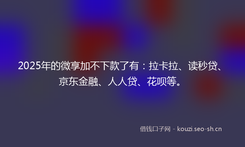 2025年的微享加不下款了有：拉卡拉、读秒贷、京东金融、人人贷、花呗等。