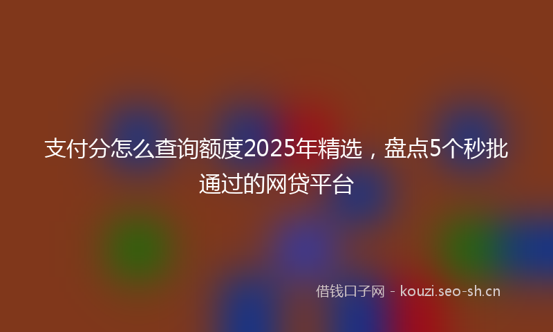 支付分怎么查询额度2025年精选，盘点5个秒批通过的网贷平台