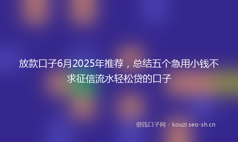 放款口子6月2025年推荐，总结五个急用小钱不求征信流水轻松贷的口子