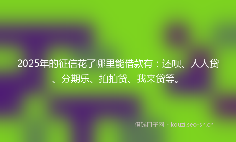 2025年的征信花了哪里能借款有:还呗、人人贷、分期乐、拍拍贷、我来贷等。
