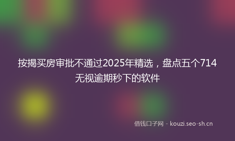 按揭买房审批不通过2025年精选，盘点五个714无视逾期秒下的软件