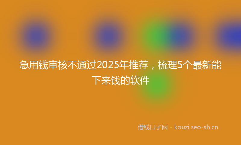 急用钱审核不通过2025年推荐，梳理5个最新能下来钱的软件