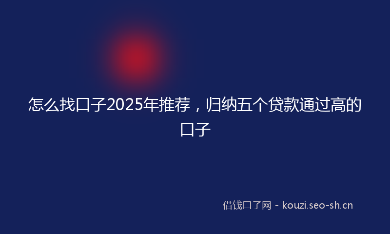 怎么找口子2025年推荐，归纳五个贷款通过高的口子
