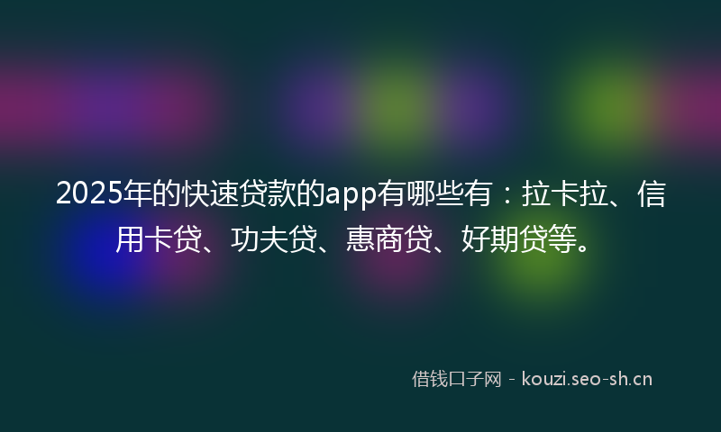 2025年的快速贷款的app有哪些有：拉卡拉、信用卡贷、功夫贷、惠商贷、好期贷等。