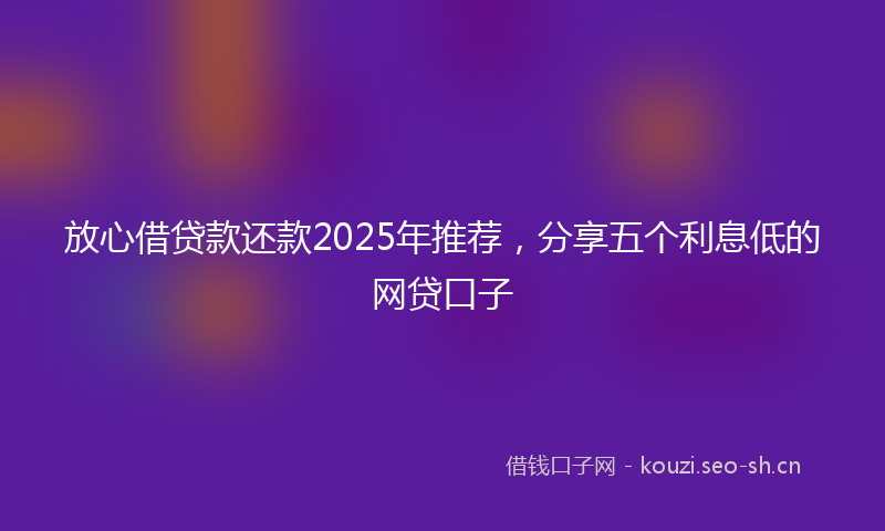 放心借贷款还款2025年推荐，分享五个利息低的网贷口子