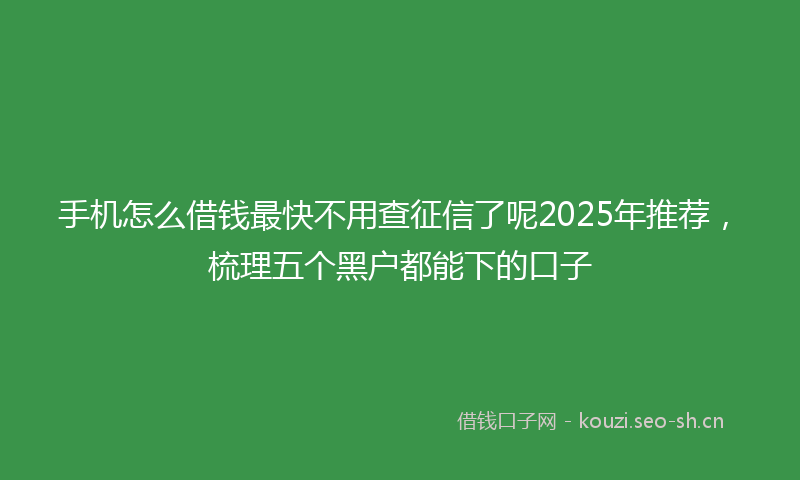 手机怎么借钱最快不用查征信了呢2025年推荐，梳理五个黑户都能下的口子