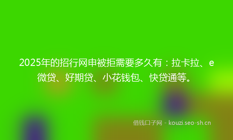 2025年的招行网申被拒需要多久有：拉卡拉、e微贷、好期贷、小花钱包、快贷通等。