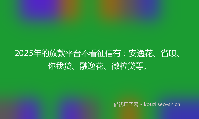 2025年的放款平台不看征信有：安逸花、省呗、你我贷、融逸花、微粒贷等。