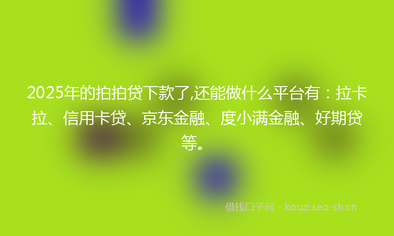 2025年的拍拍贷下款了,还能做什么平台有：拉卡拉、信用卡贷、京东金融、度小满金融、好期贷等。