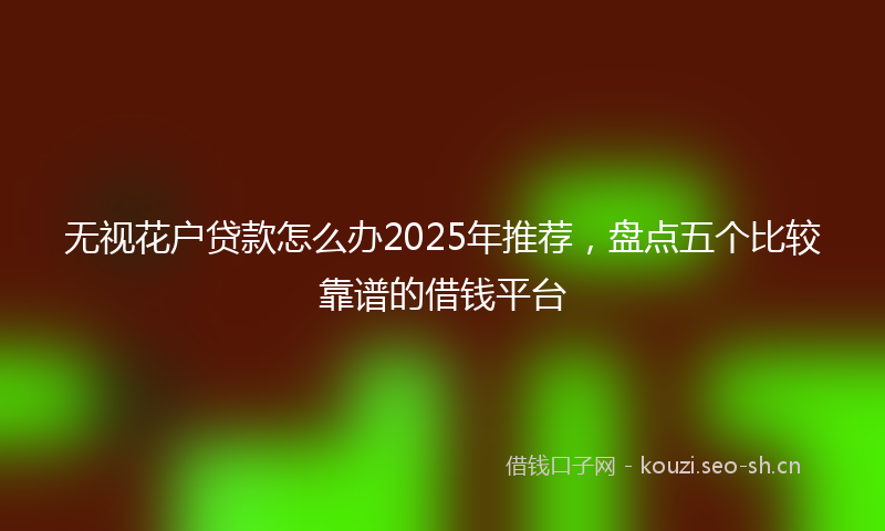 无视花户贷款怎么办2025年推荐，盘点五个比较靠谱的借钱平台