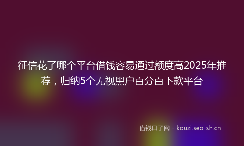 征信花了哪个平台借钱容易通过额度高2025年推荐,归纳5个无视黑户百分百下款平台