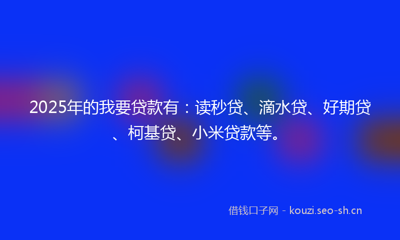 2025年的我要贷款有：读秒贷、滴水贷、好期贷、柯基贷、小米贷款等。